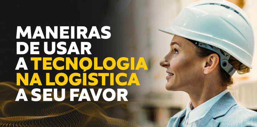 Maneiras de usar a tecnologia na logística a seu favor.